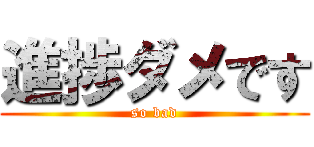 進捗ダメです (so bad)