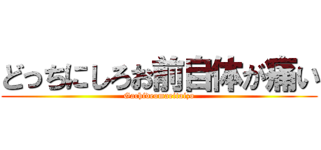 どっちにしろお前自体が痛い (Gachideomaeitaizo)