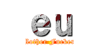 ｅｕ (Mother Fucker)