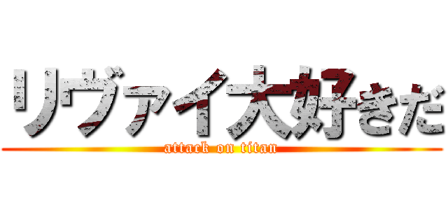 リヴァイ大好きだ (attack on titan)