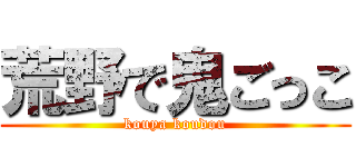 荒野で鬼ごっこ (kouya koudou)