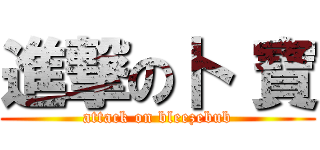 進撃の卜 寶 (attack on bleezebub)