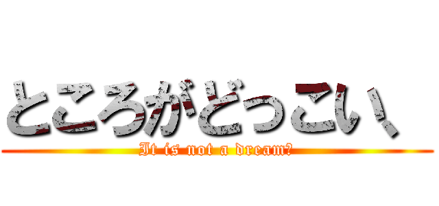 ところがどっこい、 (It is not a dream‼)