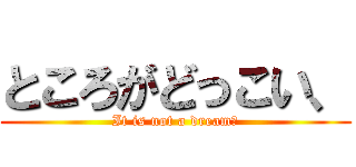 ところがどっこい、 (It is not a dream‼)