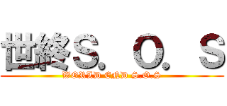 世終Ｓ．Ｏ．Ｓ (WORLD END S.O.S)