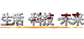 生活·科技·未来 (life.science and technology.future)
