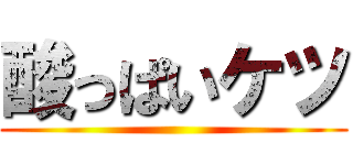 酸っぱいケツ ()