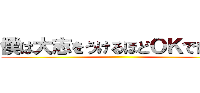 僕は大志をうけるほどＯＫではない ()