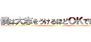 僕は大志をうけるほどＯＫではない ()