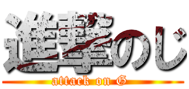 進撃のじ (attack on G )