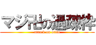 マジ卍の過疎枠 (attack on otitu)