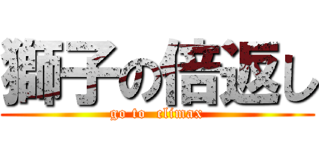 獅子の倍返し (go to  climax)