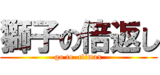 獅子の倍返し (go to  climax)