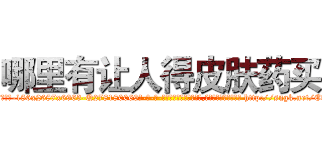 哪里有让人得皮肤药买 (哪里有让人得皮肤药买【电-186x2687x6963-Q278180069元-吉-药-业】我们做的是长期生意,靠的是老客户长期支持 http://sngk.net/E57MlT
)