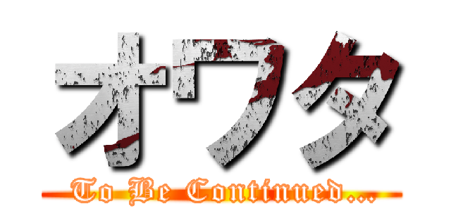 オワタ ( To Be Continued…)