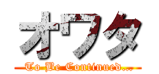 オワタ ( To Be Continued…)