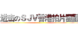 进击のＳＪＶ香港拍片團體 ()