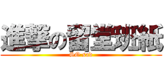 進撃の留堂班紙 (SO sad)