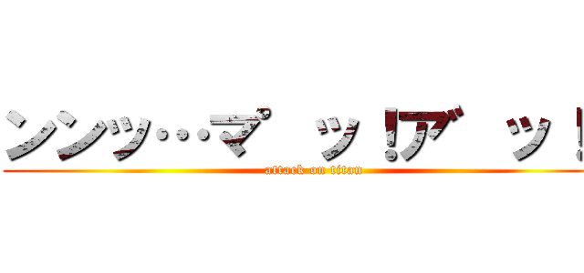 ンンッ…マ゜ッ！ア゛ッ！↑ (attack on titan)