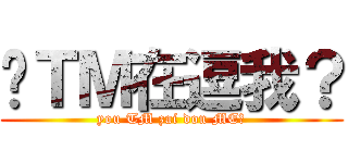 你ＴＭ在逗我？ (you TM zai dou ME？)