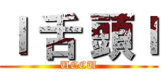 ｌ 舌 頭ｌ (UCCU)
