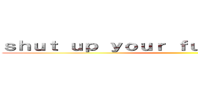 ｓｈｕｔ ｕｐ ｙｏｕｒ ｆｕｃｋｉｎｇ ｍｏｕｔｈ ()