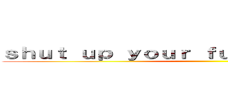 ｓｈｕｔ ｕｐ ｙｏｕｒ ｆｕｃｋｉｎｇ ｍｏｕｔｈ ()