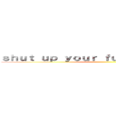 ｓｈｕｔ ｕｐ ｙｏｕｒ ｆｕｃｋｉｎｇ ｍｏｕｔｈ ()