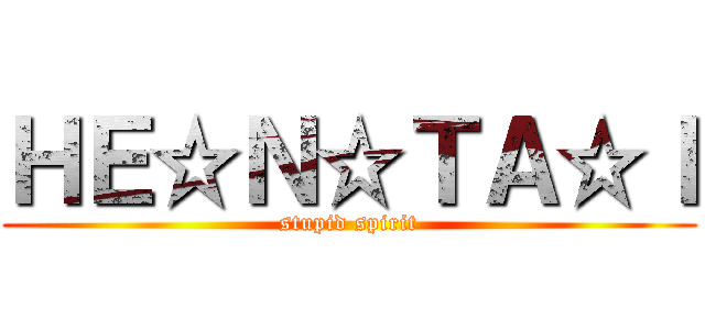 ＨＥ☆Ｎ☆ＴＡ☆Ｉ (stupid spirit)