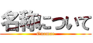 名称について (Onamae)