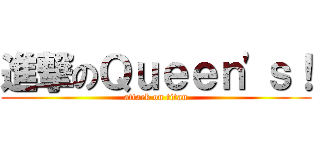 進撃のＱｕｅｅｎ\'ｓ！ (attack on titan)