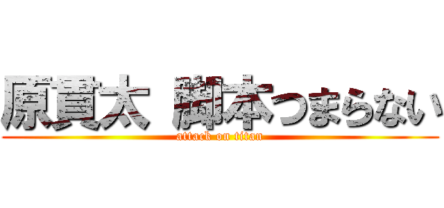 原貫太 脚本つまらない (attack on titan)
