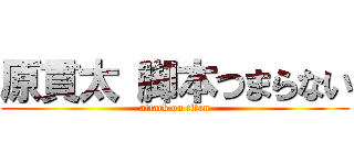 原貫太 脚本つまらない (attack on titan)