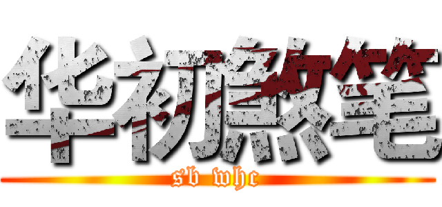 华初煞笔 (sb whc)