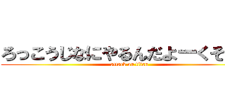 ろっこうじなにやるんだよーくそがー (attack on titan)