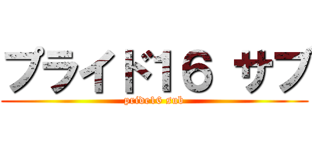 プライド１６ サブ (pride16 sub)