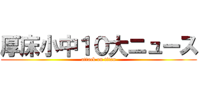 厚床小中１０大ニュース (attack on titan)