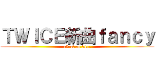 ＴＷＩＣＥ新曲ｆａｎｃｙ (attack on titan)