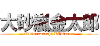 大砂嵐金太郎 (Ousunaarashi KIntarou)