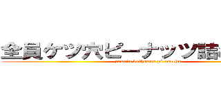 全員ケツ穴ピーナッツ詰めんぞ開け (zennin kethuana pi-natthu)