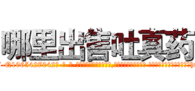 哪里出售吐真药 (哪里出售吐真药【电-话151x68344x817-Q1065427042元-吉-药-业】我们做的是长期生意,靠的是老客户长期支持 哪里出售吐真药在发表了一篇http://sngk.net/KM7n5o

参考消息网我们做的是长期生意,靠的是老客户长期支持也许我们早该意识到，就连鲍勃·霍斯金斯（金球奖戏剧类电影男主角 
)