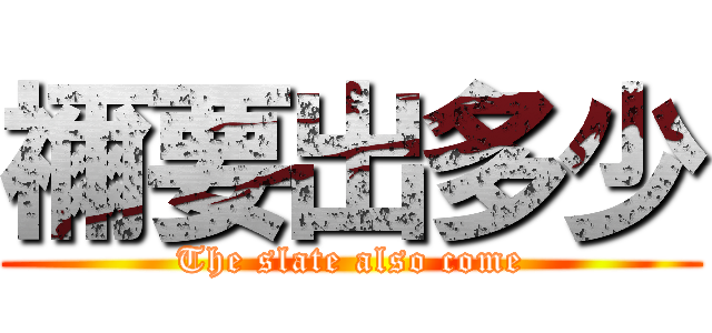 禰要出多少 (The slate also come)