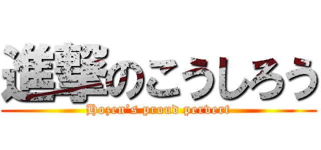 進撃のこうしろう (Hozen’s proud pervert)