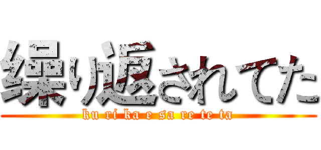 缲り返されてた (ku ri ka e sa re te ta)
