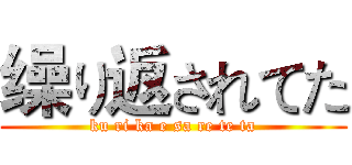 缲り返されてた (ku ri ka e sa re te ta)