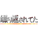 缲り返されてた (ku ri ka e sa re te ta)