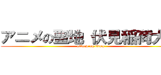 アニメの聖地 伏見稲荷大社 (attack on titan)