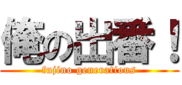 俺の出番！ (fujino generations)