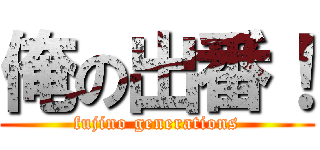 俺の出番！ (fujino generations)