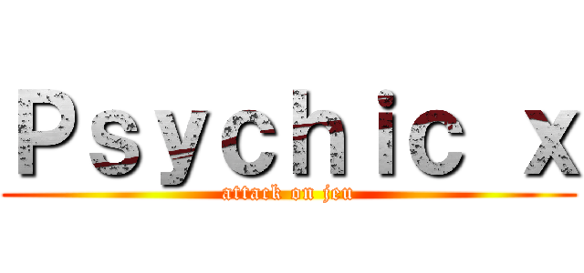 Ｐｓｙｃｈｉｃ ｘ (attack on jeu)